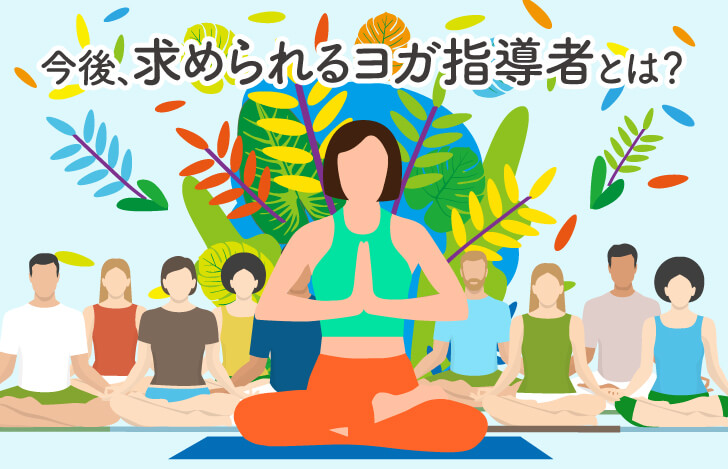 今後求められるヨガ指導者とは? ヨガ指導者として成長に役立つ学びとは!?