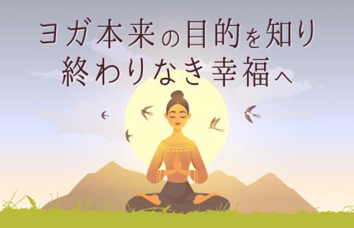 ヨガ本来の目的を知り、終わりなき幸福へ