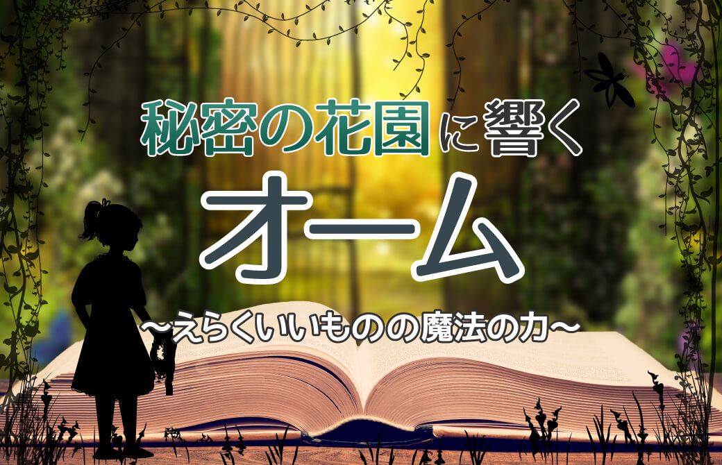 秘密の花園に響くオーム ～えらくいいものの魔法の力～